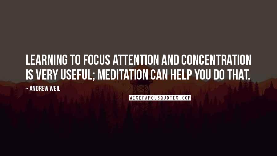 Andrew Weil Quotes: Learning to focus attention and concentration is very useful; meditation can help you do that.