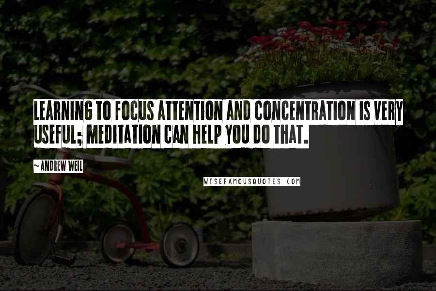 Andrew Weil Quotes: Learning to focus attention and concentration is very useful; meditation can help you do that.