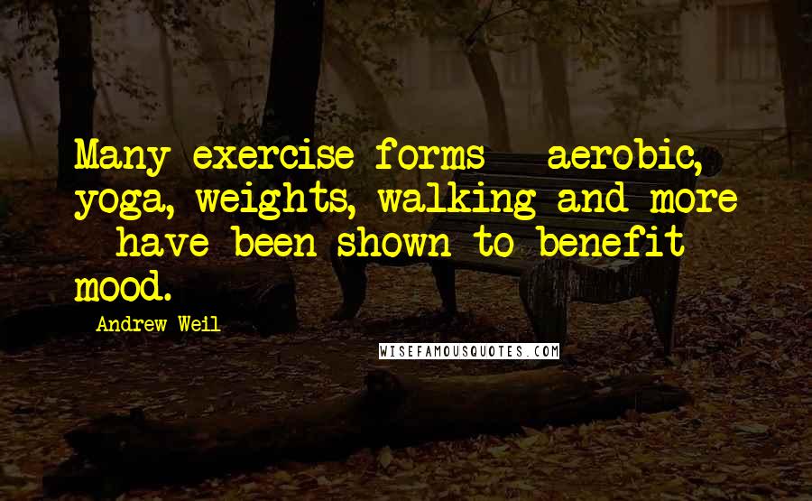 Andrew Weil Quotes: Many exercise forms - aerobic, yoga, weights, walking and more - have been shown to benefit mood.