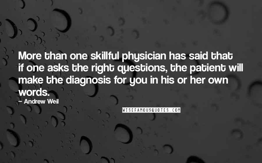 Andrew Weil Quotes: More than one skillful physician has said that if one asks the right questions, the patient will make the diagnosis for you in his or her own words.