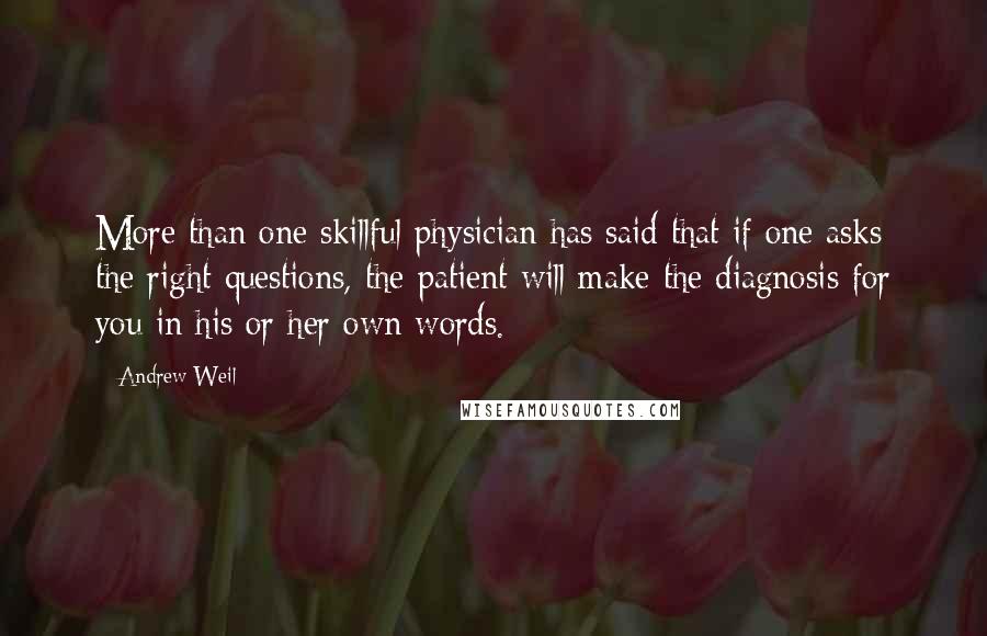 Andrew Weil Quotes: More than one skillful physician has said that if one asks the right questions, the patient will make the diagnosis for you in his or her own words.