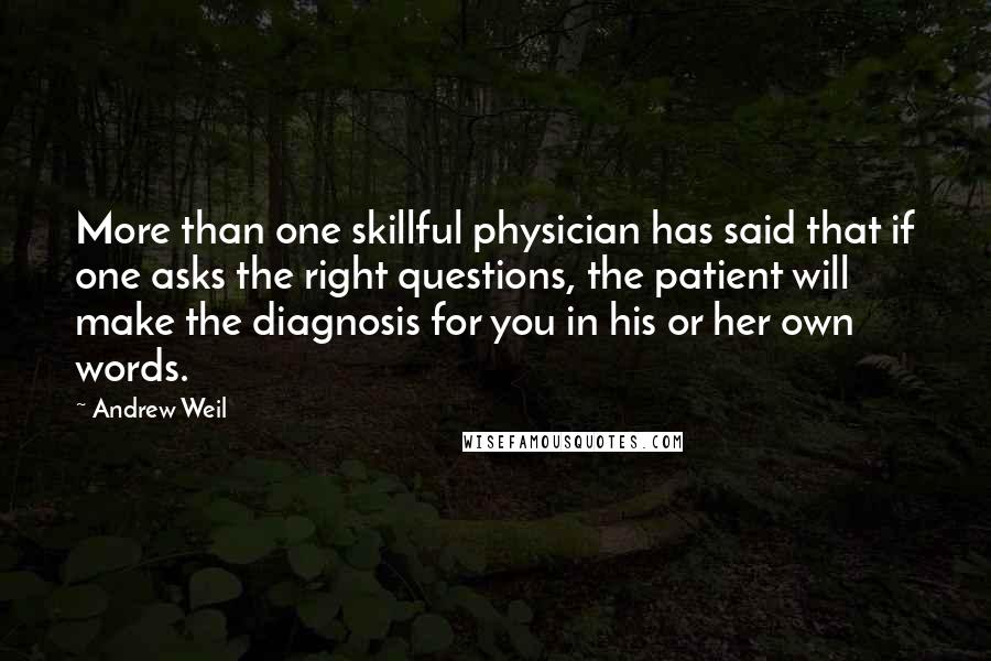 Andrew Weil Quotes: More than one skillful physician has said that if one asks the right questions, the patient will make the diagnosis for you in his or her own words.