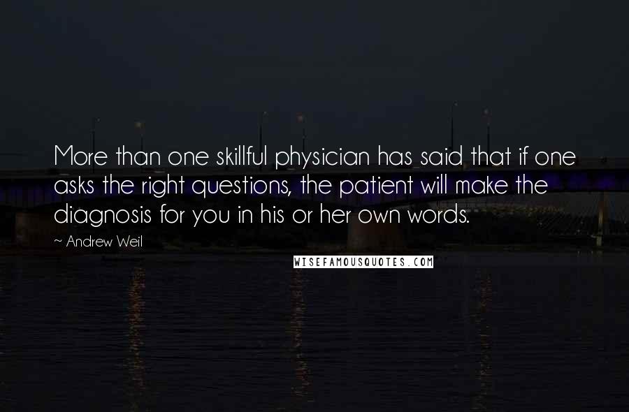 Andrew Weil Quotes: More than one skillful physician has said that if one asks the right questions, the patient will make the diagnosis for you in his or her own words.