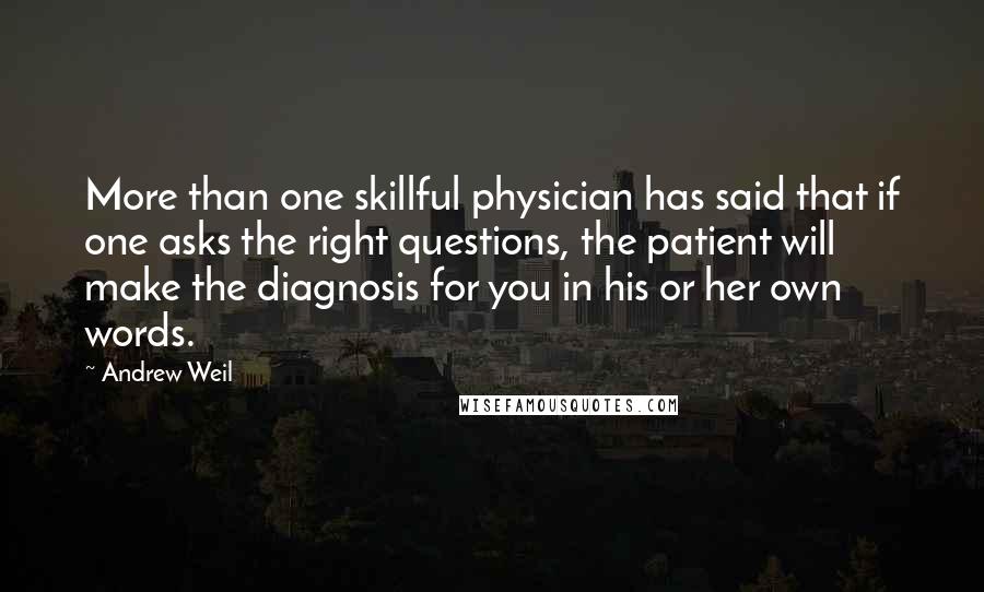 Andrew Weil Quotes: More than one skillful physician has said that if one asks the right questions, the patient will make the diagnosis for you in his or her own words.