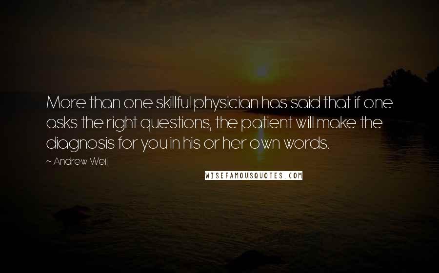 Andrew Weil Quotes: More than one skillful physician has said that if one asks the right questions, the patient will make the diagnosis for you in his or her own words.