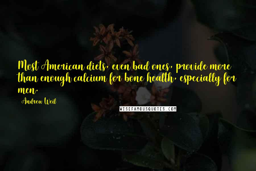 Andrew Weil Quotes: Most American diets, even bad ones, provide more than enough calcium for bone health, especially for men.