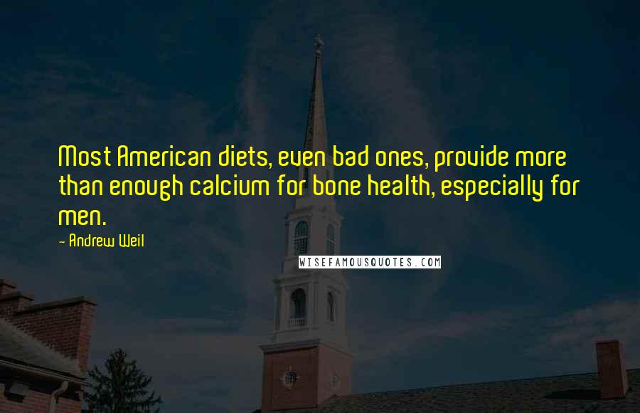 Andrew Weil Quotes: Most American diets, even bad ones, provide more than enough calcium for bone health, especially for men.