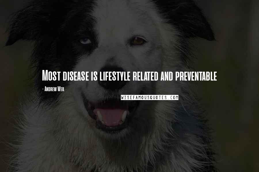 Andrew Weil Quotes: Most disease is lifestyle related and preventable