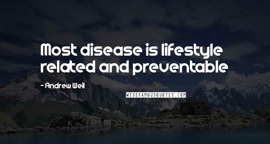 Andrew Weil Quotes: Most disease is lifestyle related and preventable