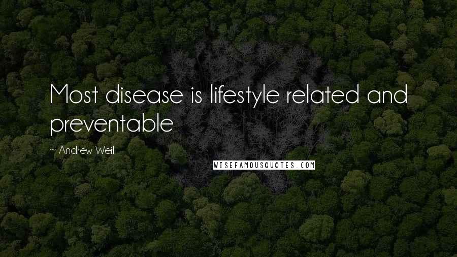 Andrew Weil Quotes: Most disease is lifestyle related and preventable