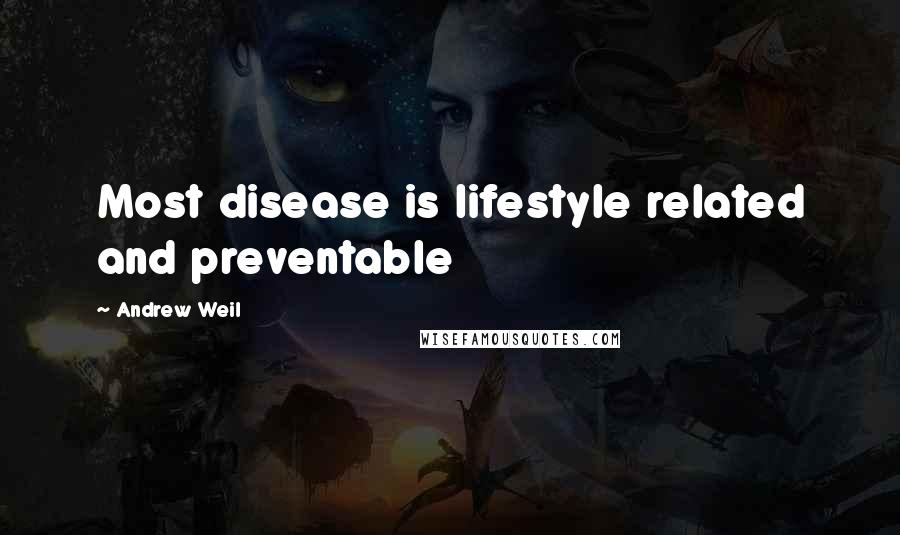 Andrew Weil Quotes: Most disease is lifestyle related and preventable