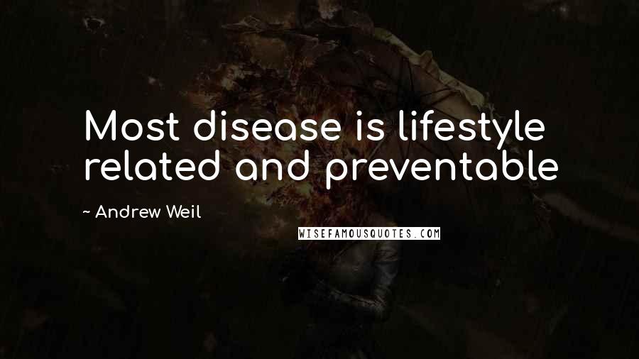 Andrew Weil Quotes: Most disease is lifestyle related and preventable