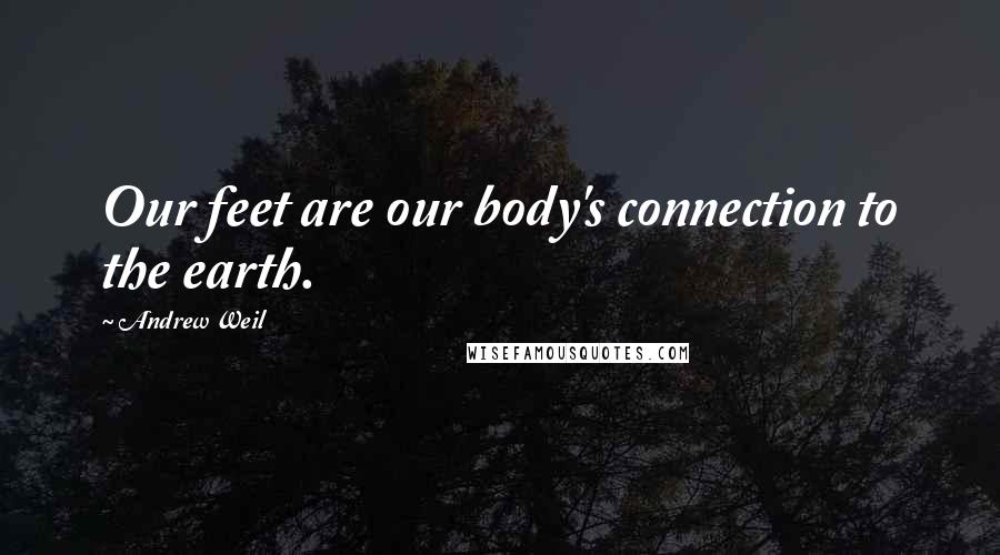 Andrew Weil Quotes: Our feet are our body's connection to the earth.