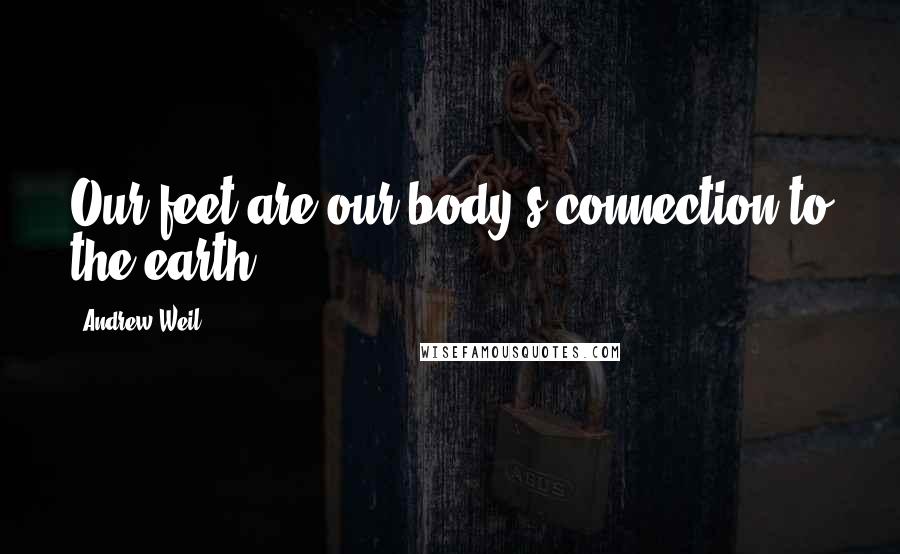 Andrew Weil Quotes: Our feet are our body's connection to the earth.