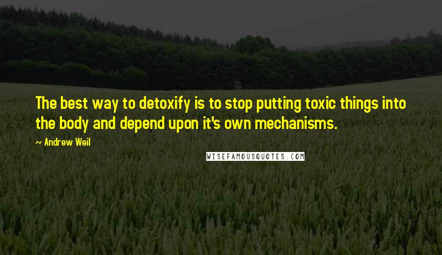 Andrew Weil Quotes: The best way to detoxify is to stop putting toxic things into the body and depend upon it's own mechanisms.