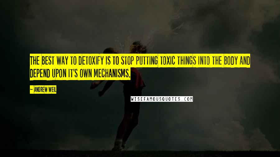 Andrew Weil Quotes: The best way to detoxify is to stop putting toxic things into the body and depend upon it's own mechanisms.