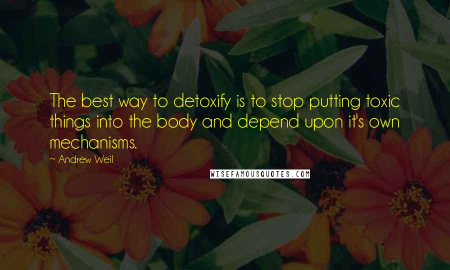 Andrew Weil Quotes: The best way to detoxify is to stop putting toxic things into the body and depend upon it's own mechanisms.