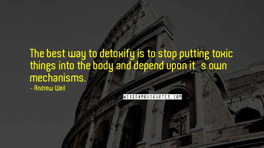 Andrew Weil Quotes: The best way to detoxify is to stop putting toxic things into the body and depend upon it's own mechanisms.
