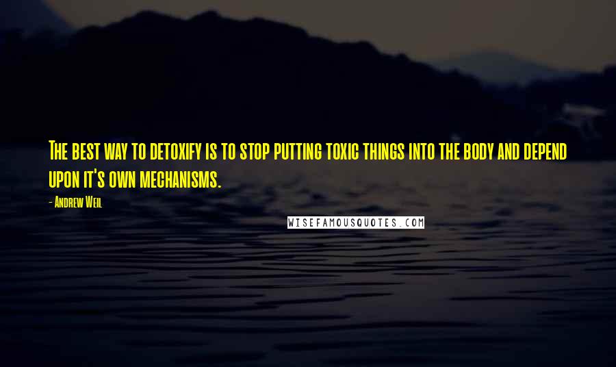 Andrew Weil Quotes: The best way to detoxify is to stop putting toxic things into the body and depend upon it's own mechanisms.