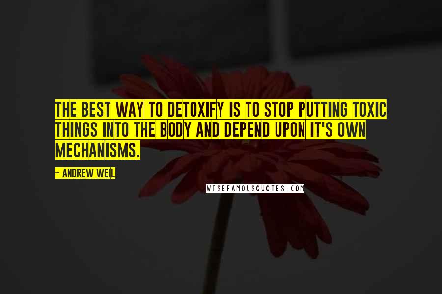 Andrew Weil Quotes: The best way to detoxify is to stop putting toxic things into the body and depend upon it's own mechanisms.