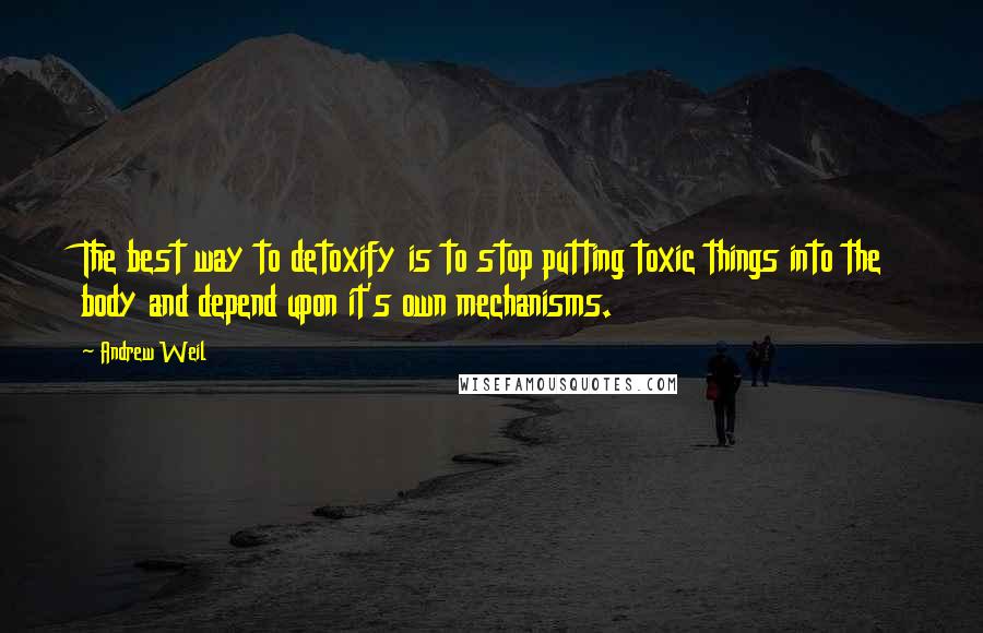 Andrew Weil Quotes: The best way to detoxify is to stop putting toxic things into the body and depend upon it's own mechanisms.
