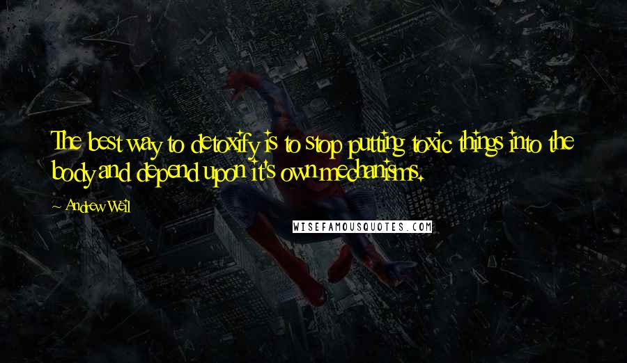 Andrew Weil Quotes: The best way to detoxify is to stop putting toxic things into the body and depend upon it's own mechanisms.