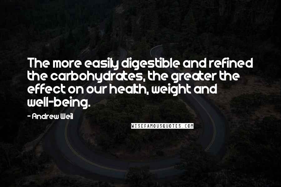 Andrew Weil Quotes: The more easily digestible and refined the carbohydrates, the greater the effect on our health, weight and well-being.