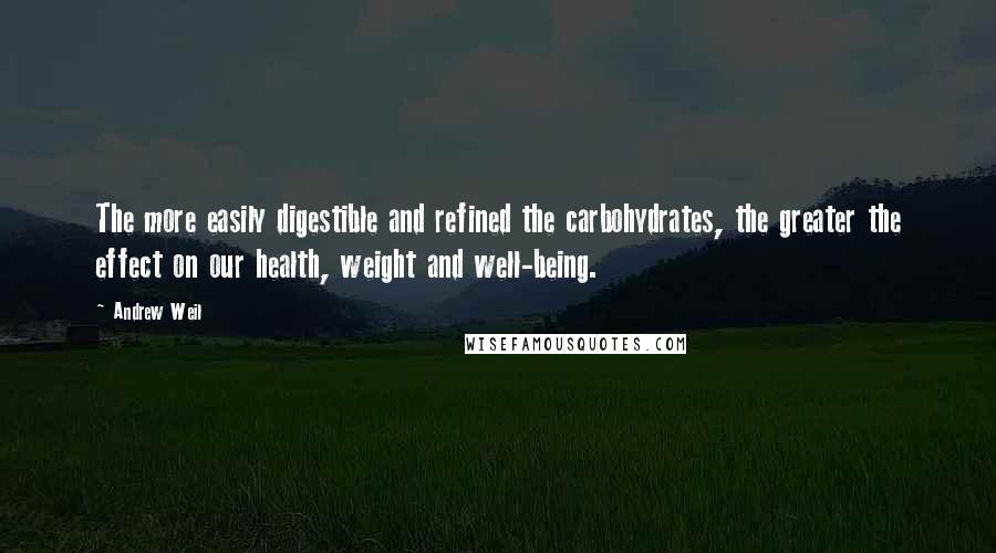 Andrew Weil Quotes: The more easily digestible and refined the carbohydrates, the greater the effect on our health, weight and well-being.