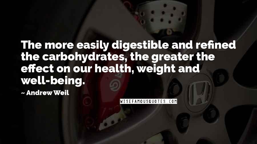 Andrew Weil Quotes: The more easily digestible and refined the carbohydrates, the greater the effect on our health, weight and well-being.