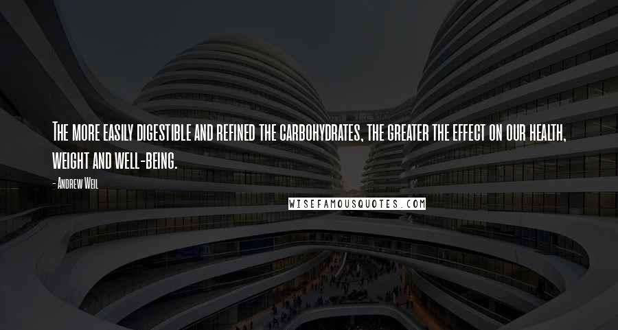 Andrew Weil Quotes: The more easily digestible and refined the carbohydrates, the greater the effect on our health, weight and well-being.