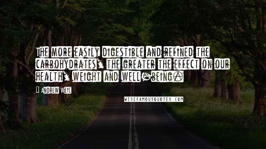 Andrew Weil Quotes: The more easily digestible and refined the carbohydrates, the greater the effect on our health, weight and well-being.