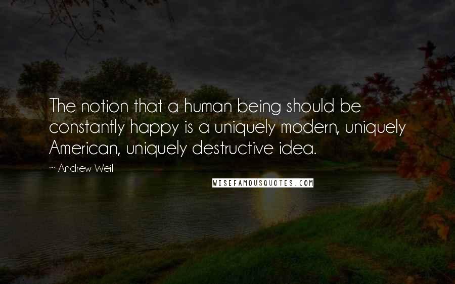 Andrew Weil Quotes: The notion that a human being should be constantly happy is a uniquely modern, uniquely American, uniquely destructive idea.