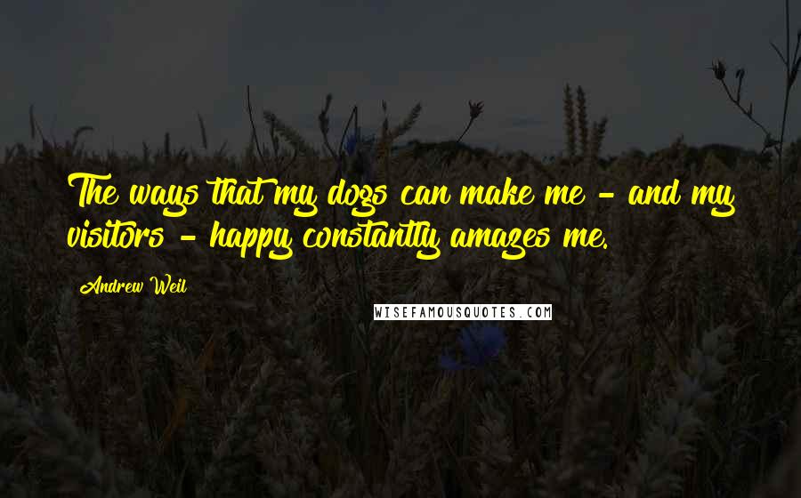 Andrew Weil Quotes: The ways that my dogs can make me - and my visitors - happy constantly amazes me.