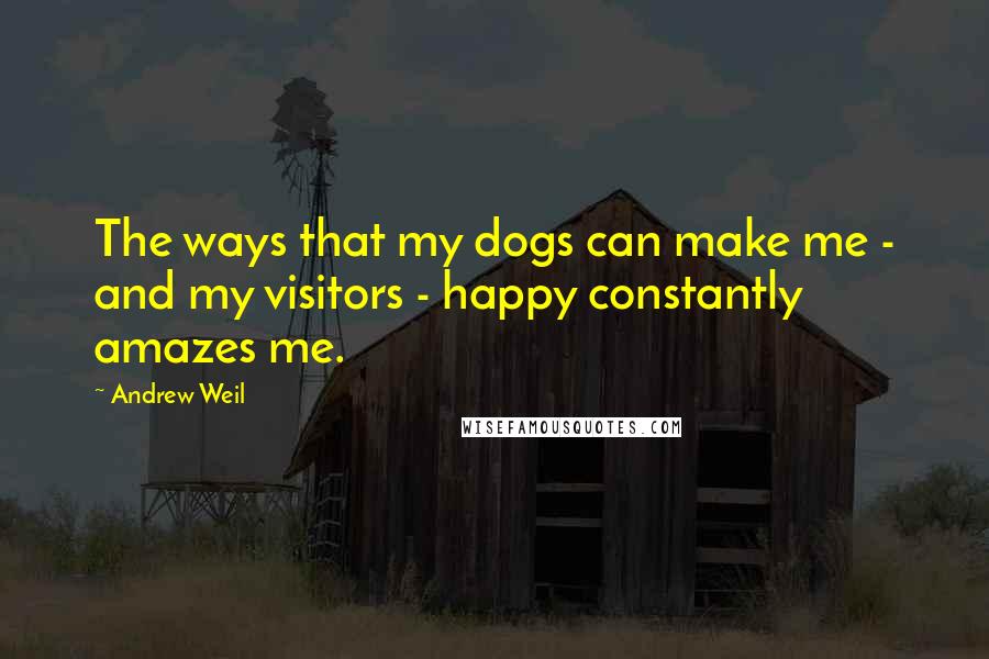 Andrew Weil Quotes: The ways that my dogs can make me - and my visitors - happy constantly amazes me.