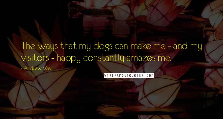 Andrew Weil Quotes: The ways that my dogs can make me - and my visitors - happy constantly amazes me.