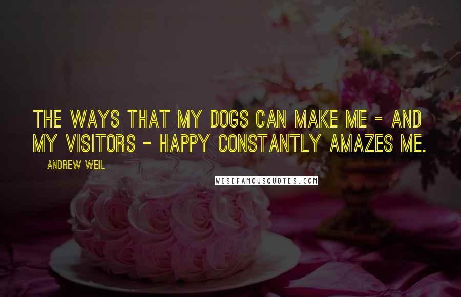 Andrew Weil Quotes: The ways that my dogs can make me - and my visitors - happy constantly amazes me.