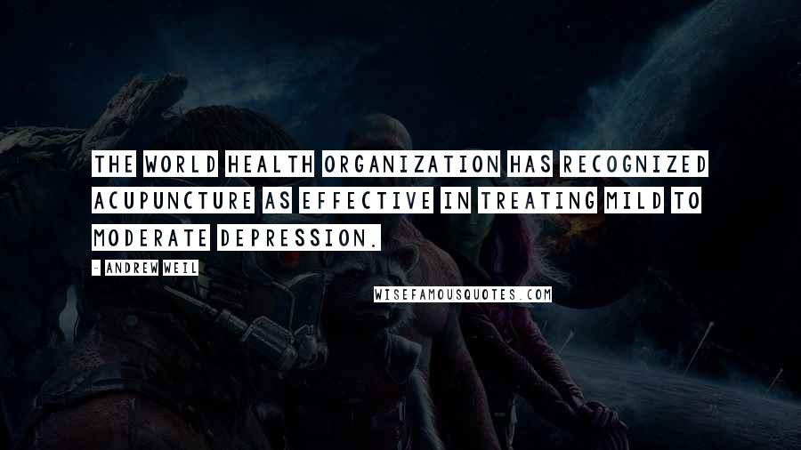 Andrew Weil Quotes: The World Health Organization has recognized acupuncture as effective in treating mild to moderate depression.