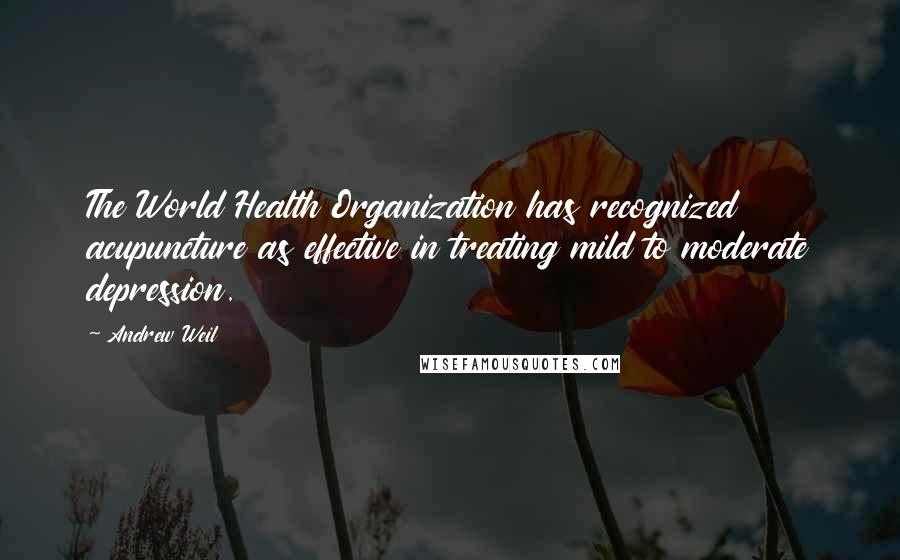 Andrew Weil Quotes: The World Health Organization has recognized acupuncture as effective in treating mild to moderate depression.