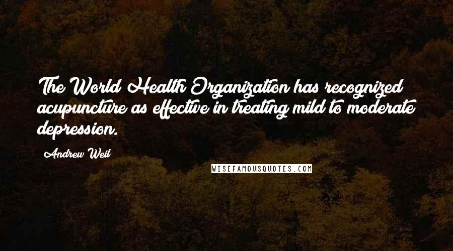 Andrew Weil Quotes: The World Health Organization has recognized acupuncture as effective in treating mild to moderate depression.