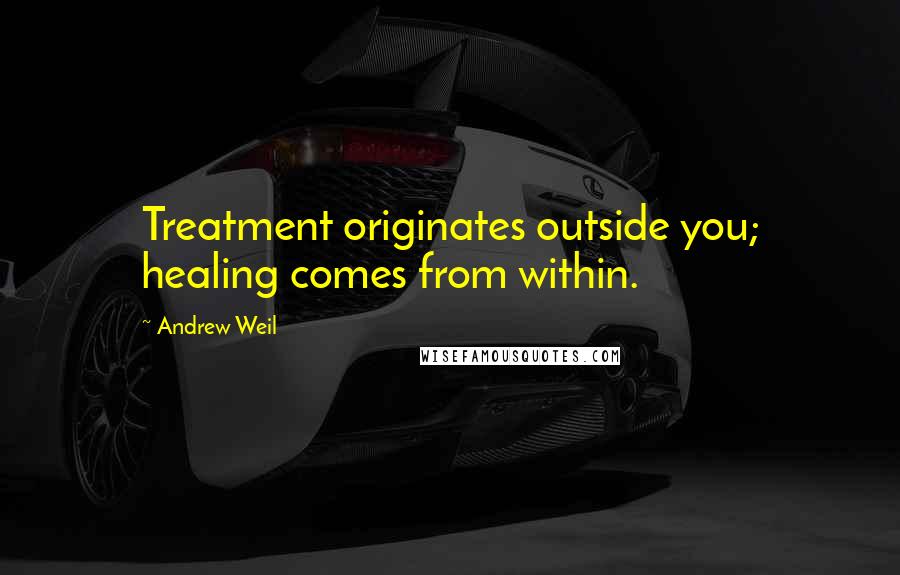 Andrew Weil Quotes: Treatment originates outside you; healing comes from within.