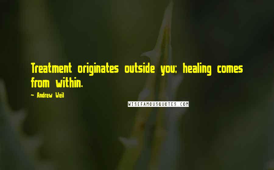 Andrew Weil Quotes: Treatment originates outside you; healing comes from within.