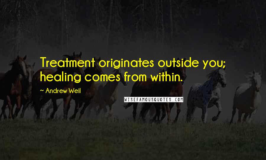 Andrew Weil Quotes: Treatment originates outside you; healing comes from within.