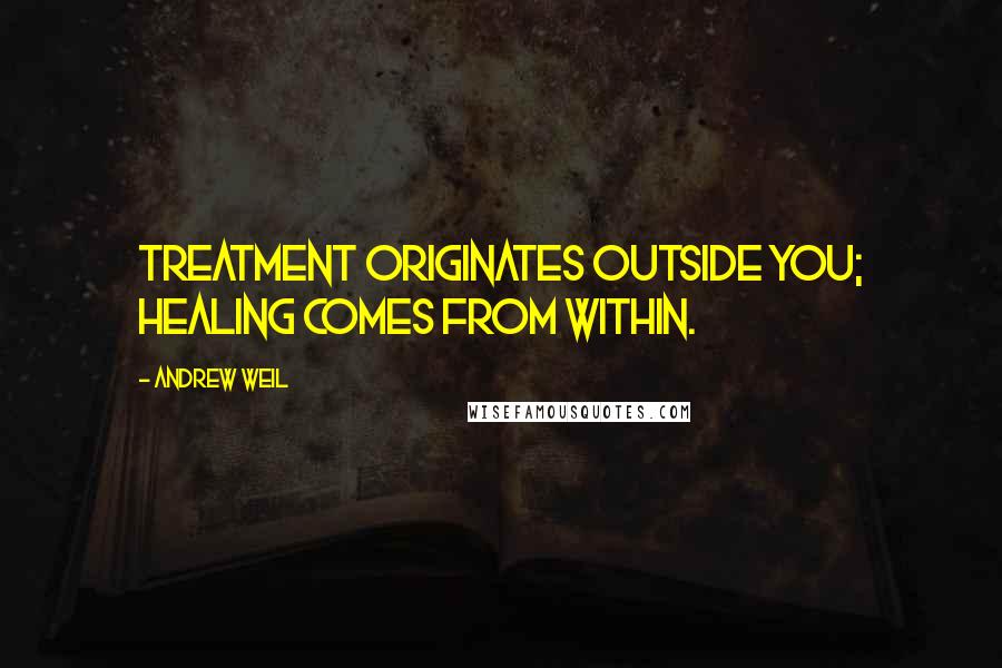 Andrew Weil Quotes: Treatment originates outside you; healing comes from within.