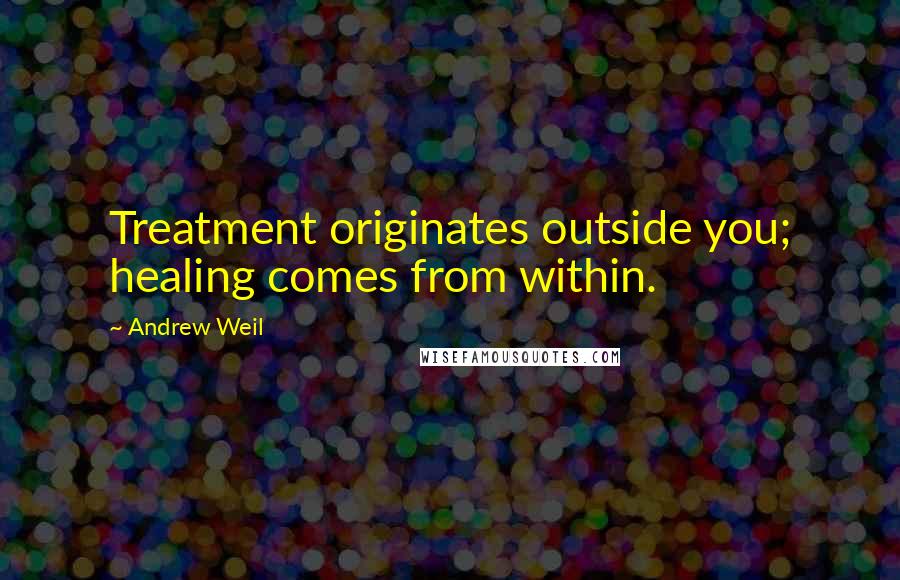 Andrew Weil Quotes: Treatment originates outside you; healing comes from within.