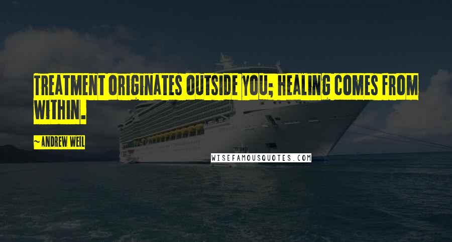 Andrew Weil Quotes: Treatment originates outside you; healing comes from within.