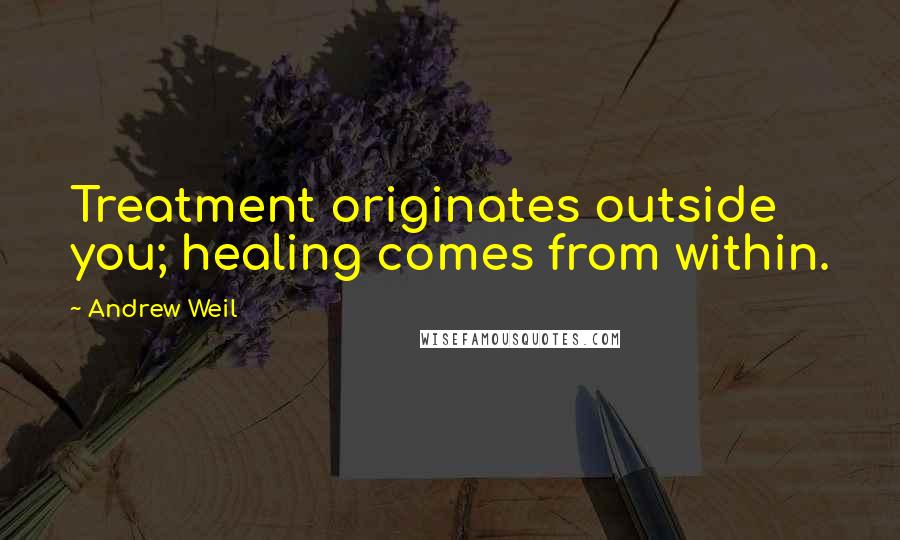 Andrew Weil Quotes: Treatment originates outside you; healing comes from within.