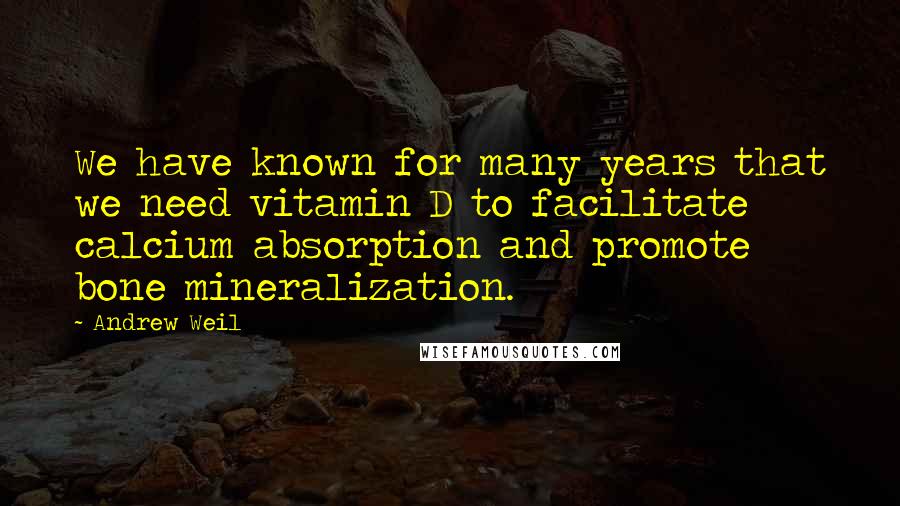 Andrew Weil Quotes: We have known for many years that we need vitamin D to facilitate calcium absorption and promote bone mineralization.