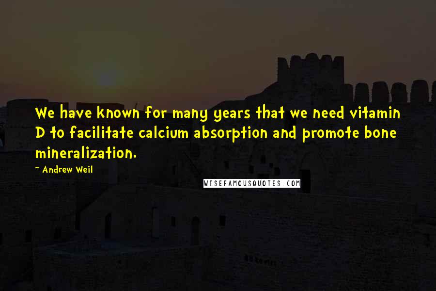 Andrew Weil Quotes: We have known for many years that we need vitamin D to facilitate calcium absorption and promote bone mineralization.