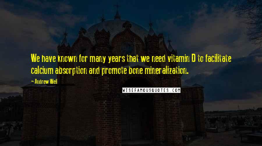 Andrew Weil Quotes: We have known for many years that we need vitamin D to facilitate calcium absorption and promote bone mineralization.