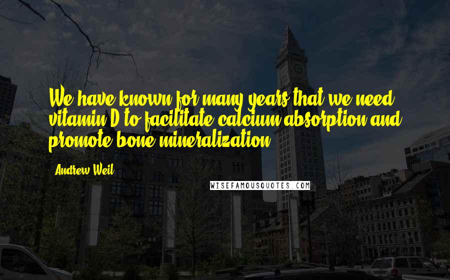 Andrew Weil Quotes: We have known for many years that we need vitamin D to facilitate calcium absorption and promote bone mineralization.